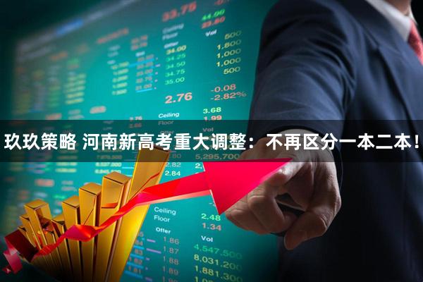 玖玖策略 河南新高考重大调整：不再区分一本二本！