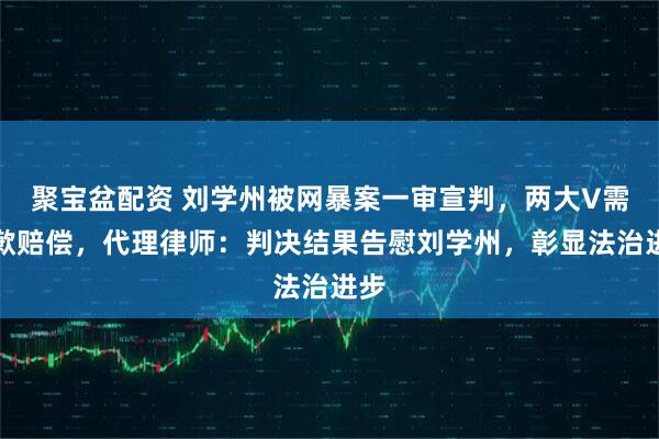 聚宝盆配资 刘学州被网暴案一审宣判，两大V需道歉赔偿，代理律师：判决结果告慰刘学州，彰显法治进步
