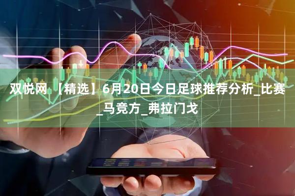 双悦网 【精选】6月20日今日足球推荐分析_比赛_马竞方_弗拉门戈