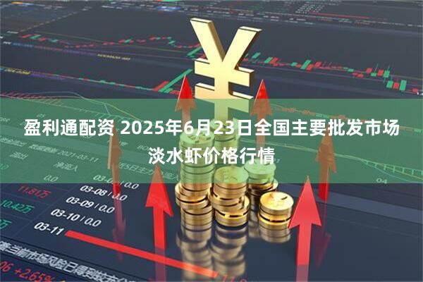 盈利通配资 2025年6月23日全国主要批发市场淡水虾价格行情