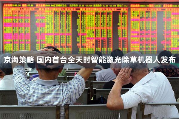 京海策略 国内首台全天时智能激光除草机器人发布