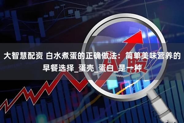 大智慧配资 白水煮蛋的正确做法：简单美味营养的早餐选择_蛋壳_蛋白_是一种