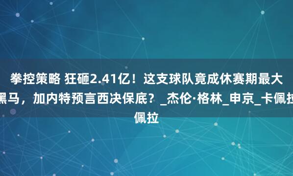 拳控策略 狂砸2.41亿！这支球队竟成休赛期最大黑马，加内特预言西决保底？_杰伦·格林_申京_卡佩拉