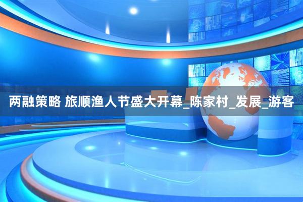 两融策略 旅顺渔人节盛大开幕_陈家村_发展_游客