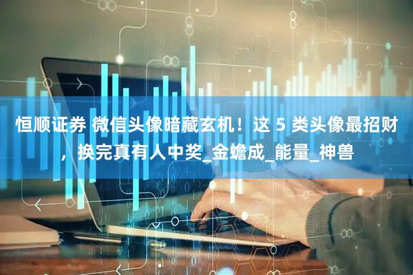 恒顺证券 微信头像暗藏玄机！这 5 类头像最招财，换完真有人中奖_金蟾成_能量_神兽