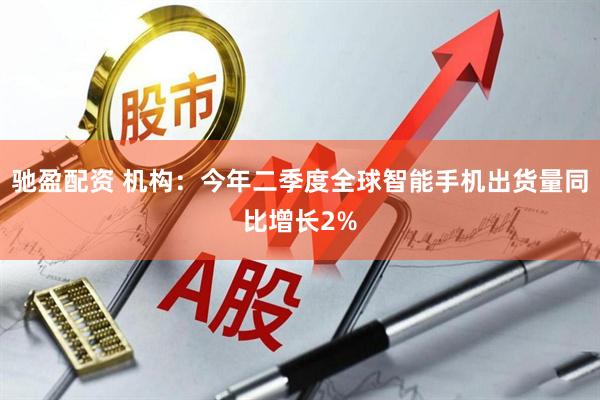 驰盈配资 机构：今年二季度全球智能手机出货量同比增长2%