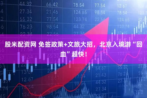 股米配资网 免签政策+文旅大招，北京入境游“回血”超快！