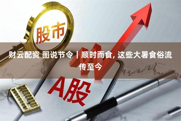 财云配资 图说节令｜顺时而食, 这些大暑食俗流传至今