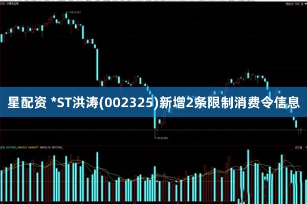 星配资 *ST洪涛(002325)新增2条限制消费令信息