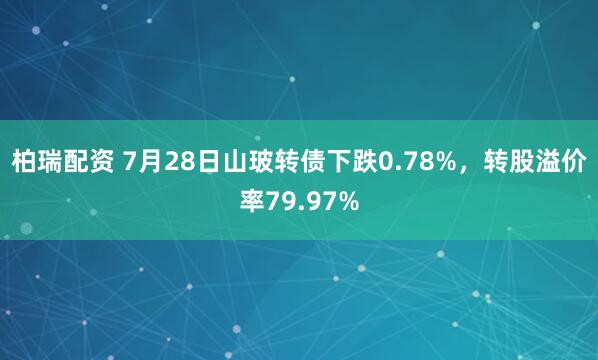 柏瑞配资 7月28日山玻转债下跌0.78%，转股溢价率79.97%