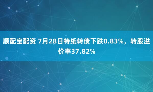 顺配宝配资 7月28日特纸转债下跌0.83%，转股溢价率37.82%
