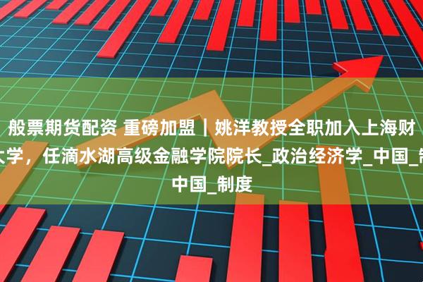 般票期货配资 重磅加盟｜姚洋教授全职加入上海财经大学，任滴水湖高级金融学院院长_政治经济学_中国_制度