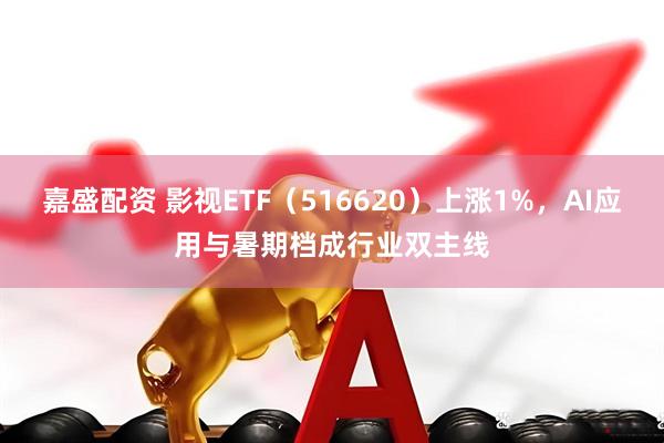 嘉盛配资 影视ETF（516620）上涨1%，AI应用与暑期档成行业双主线