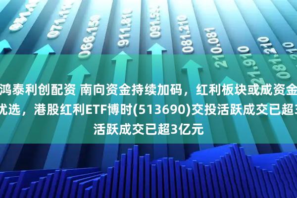 鸿泰利创配资 南向资金持续加码，红利板块或成资金避险优选，港股红利ETF博时(513690)交投活跃成交已超3亿元