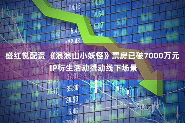 盛红悦配资 《浪浪山小妖怪》票房已破7000万元 IP衍生活动撬动线下场景