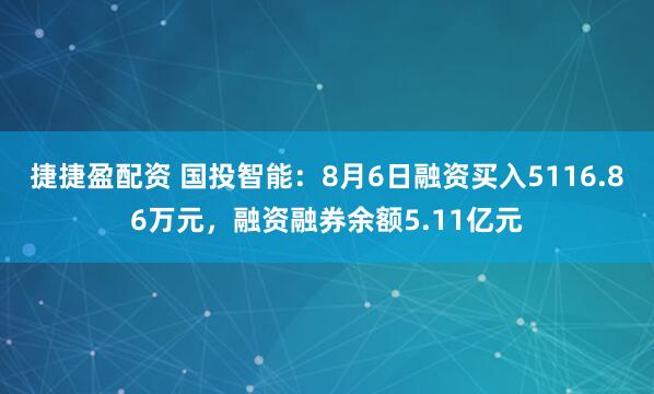捷捷盈配资 国投智能：8月6日融资买入5116.86万元，融资融券余额5.11亿元
