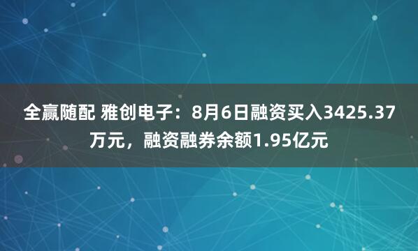 全赢随配 雅创电子：8月6日融资买入3425.37万元，融资融券余额1.95亿元