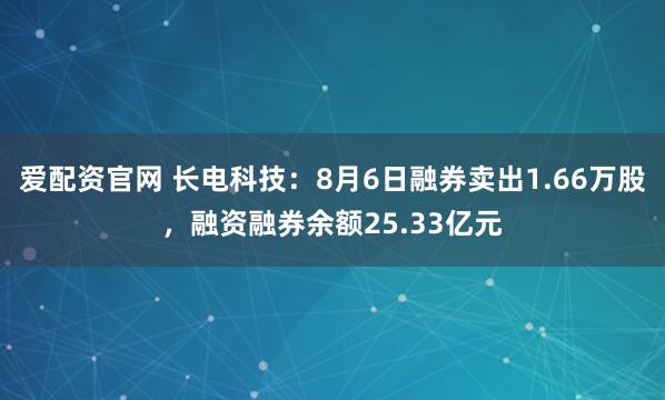 爱配资官网 长电科技：8月6日融券卖出1.66万股，融资融券余额25.33亿元