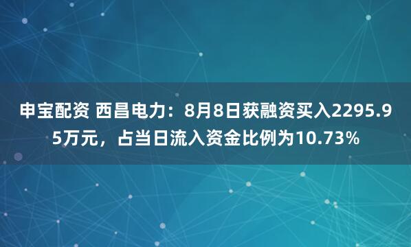 申宝配资 西昌电力：8月8日获融资买入2295.95万元，占当日流入资金比例为10.73%