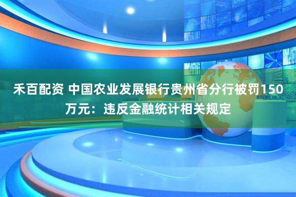 禾百配资 中国农业发展银行贵州省分行被罚150万元:违反金融统计相关规定