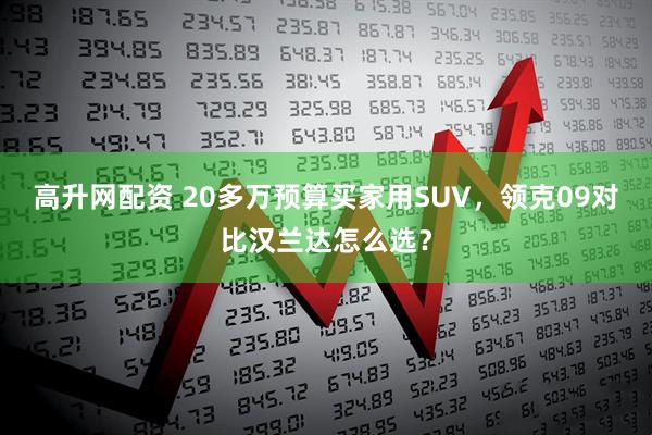 高升网配资 20多万预算买家用SUV，领克09对比汉兰达怎么选？