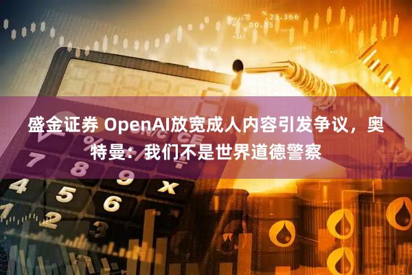 盛金证券 OpenAI放宽成人内容引发争议,奥特曼:我们不是世界道德警察