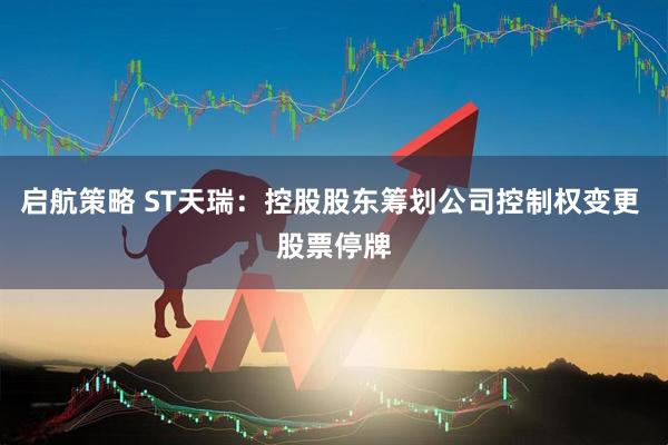 启航策略 ST天瑞：控股股东筹划公司控制权变更 股票停牌