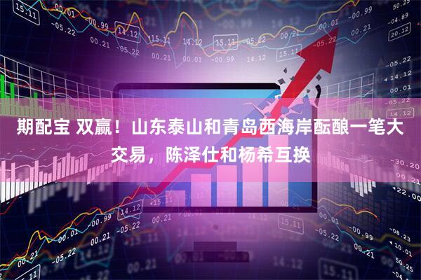 期配宝 双赢！山东泰山和青岛西海岸酝酿一笔大交易，陈泽仕和杨希互换