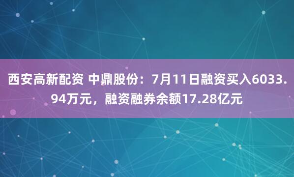 西安高新配资 中鼎股份：7月11日融资买入6033.94万元，融资融券余额17.28亿元