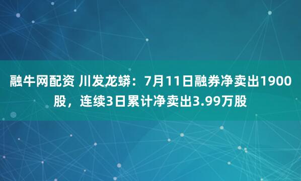 融牛网配资 川发龙蟒：7月11日融券净卖出1900股，连续3日累计净卖出3.99万股