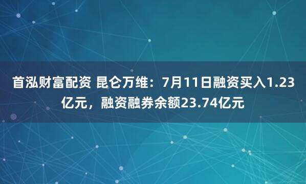 首泓财富配资 昆仑万维：7月11日融资买入1.23亿元，融资融券余额23.74亿元