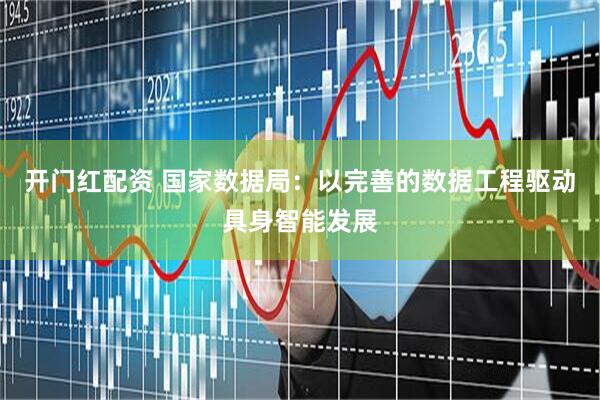 开门红配资 国家数据局：以完善的数据工程驱动具身智能发展