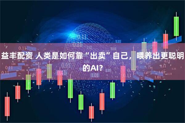 益丰配资 人类是如何靠“出卖”自己，喂养出更聪明的AI？