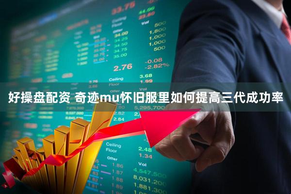 好操盘配资 奇迹mu怀旧服里如何提高三代成功率