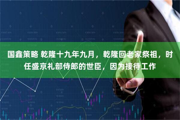 国鑫策略 乾隆十九年九月，乾隆回老家祭祖，时任盛京礼部侍郎的世臣，因为接待工作