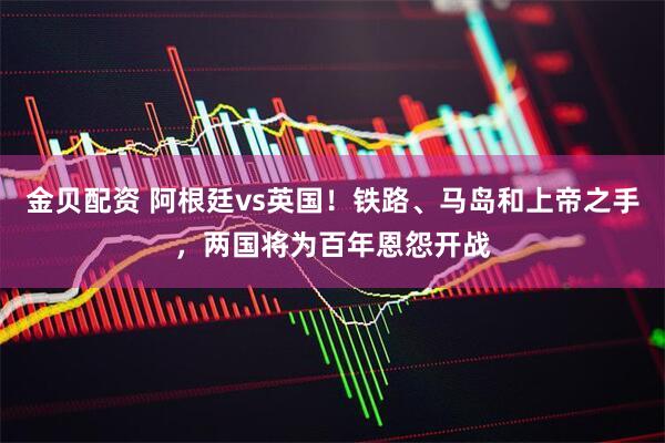 金贝配资 阿根廷vs英国！铁路、马岛和上帝之手，两国将为百年恩怨开战