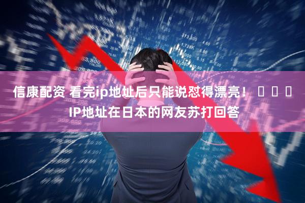 信康配资 看完ip地址后只能说怼得漂亮！ ​​​ IP地址在日本的网友苏打回答
